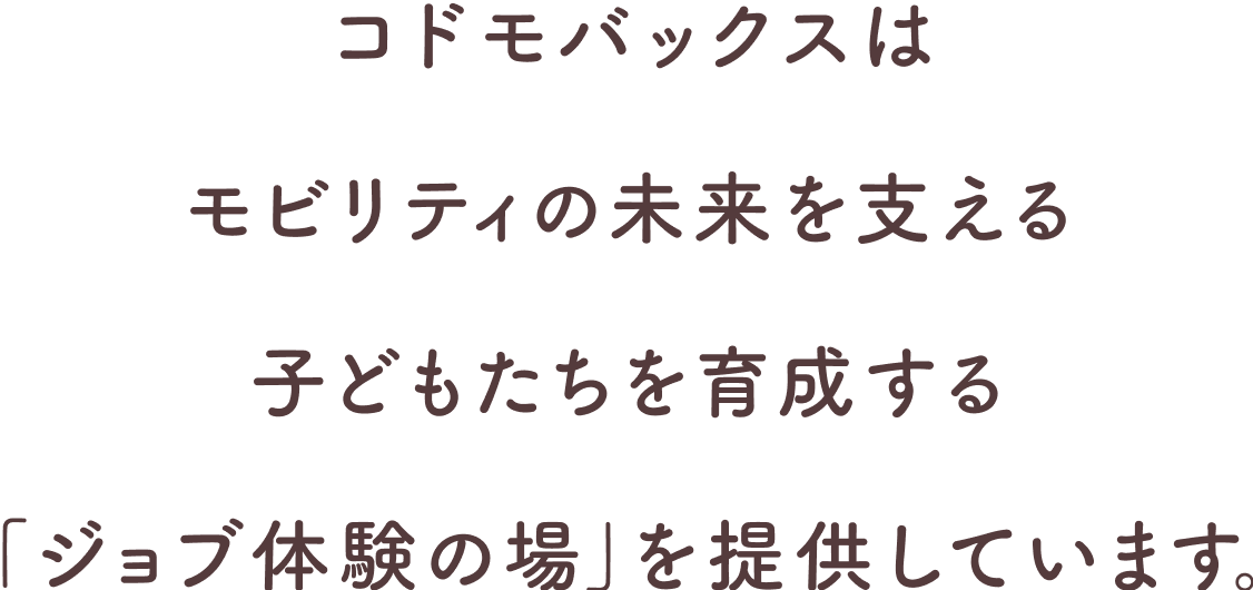 コドモバックスはモビリティの未来を支える子どもたちを育成する「ジョブ体験の場」を提供しています。