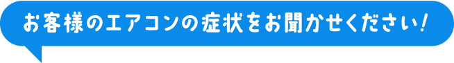 お客様のエアコンの症状をお聞かせください！