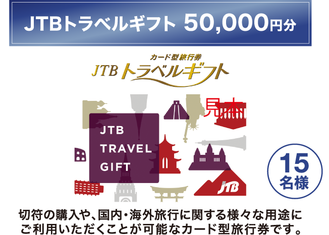 「JTBトラベルギフト50,000円分　15名様」 切符の購入や、国内・海外旅行に関する様々な用途にご利用いただくことが可能なカード型旅行券です。